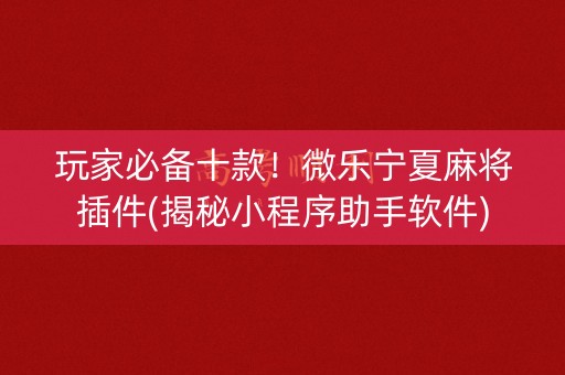 玩家必备十款！微乐宁夏麻将插件(揭秘小程序助手软件)