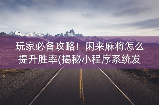 玩家必备攻略！闲来麻将怎么提升胜率(揭秘小程序系统发好牌)