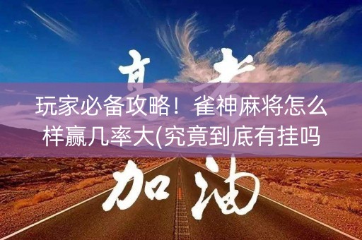 玩家必备攻略！雀神麻将怎么样赢几率大(究竟到底有挂吗)