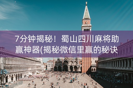 7分钟揭秘！蜀山四川麻将助赢神器(揭秘微信里赢的秘诀)