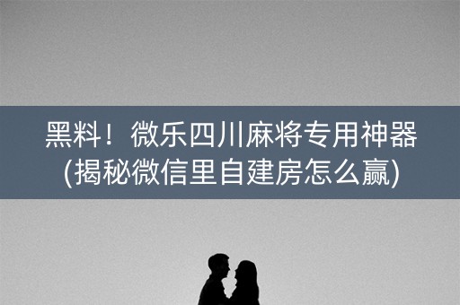黑料！微乐四川麻将专用神器(揭秘微信里自建房怎么赢)