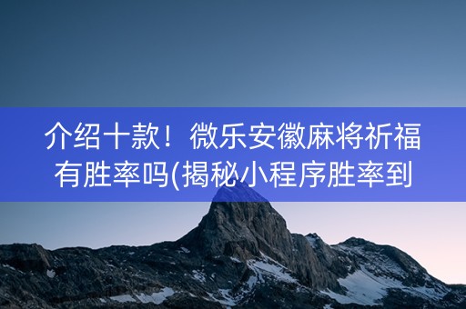 介绍十款！微乐安徽麻将祈福有胜率吗(揭秘小程序胜率到哪调)