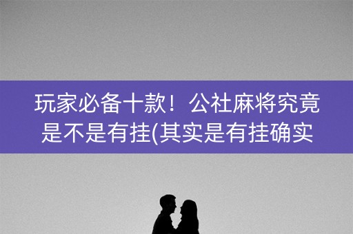 玩家必备十款！公社麻将究竟是不是有挂(其实是有挂确实有挂)