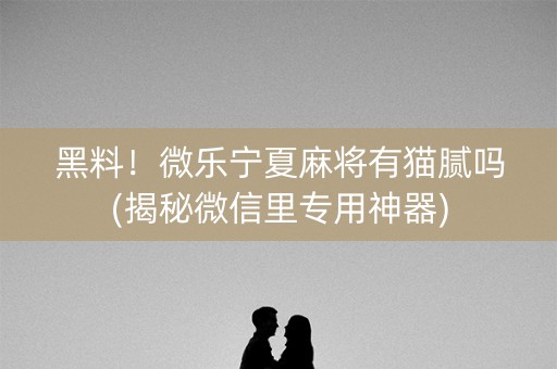 黑料！微乐宁夏麻将有猫腻吗(揭秘微信里专用神器)