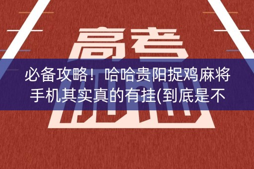 必备攻略！哈哈贵阳捉鸡麻将手机其实真的有挂(到底是不是有挂)