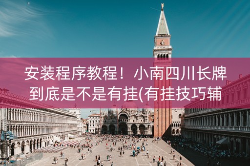 安装程序教程！小南四川长牌到底是不是有挂(有挂技巧辅助器)