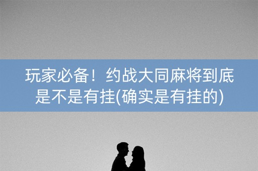 玩家必备！约战大同麻将到底是不是有挂(确实是有挂的)