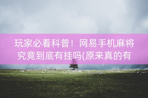 玩家必看科普！网易手机麻将究竟到底有挂吗(原来真的有挂)