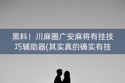 黑料！川麻圈广安麻将有挂技巧辅助器(其实真的确实有挂)