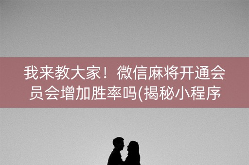 我来教大家！微信麻将开通会员会增加胜率吗(揭秘小程序自建房怎么赢)