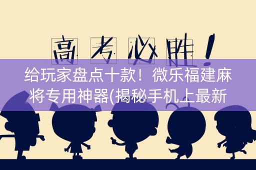 给玩家盘点十款！微乐福建麻将专用神器(揭秘手机上最新神器下载)