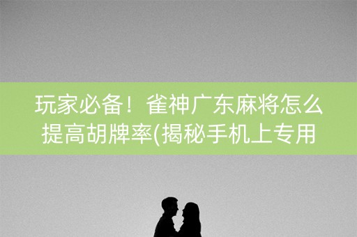 玩家必备！雀神广东麻将怎么提高胡牌率(揭秘手机上专用神器下载)