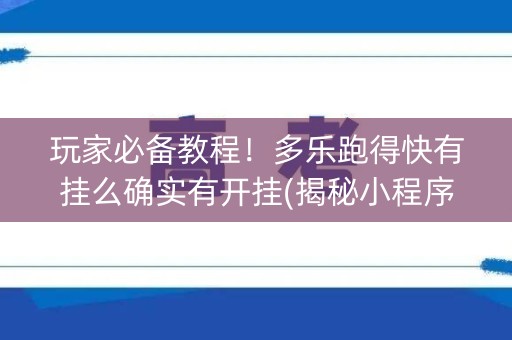 玩家必备教程！多乐跑得快有挂么确实有开挂(揭秘小程序助攻神器)