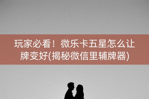 玩家必看！微乐卡五星怎么让牌变好(揭秘微信里辅牌器)