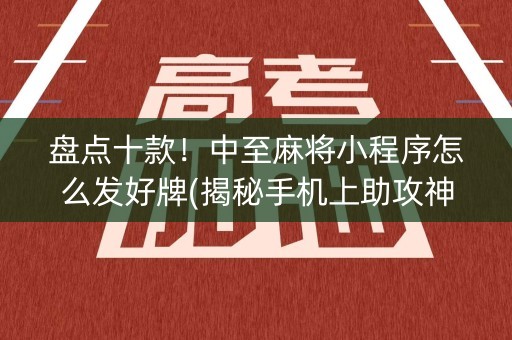 盘点十款！中至麻将小程序怎么发好牌(揭秘手机上助攻神器)