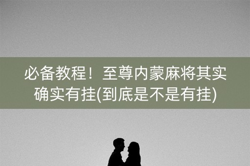 必备教程！至尊内蒙麻将其实确实有挂(到底是不是有挂)