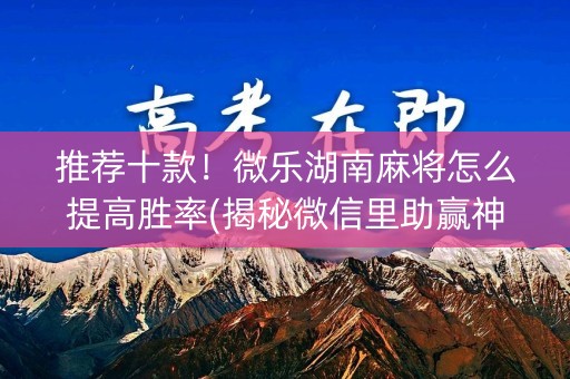 推荐十款！微乐湖南麻将怎么提高胜率(揭秘微信里助赢神器购买)