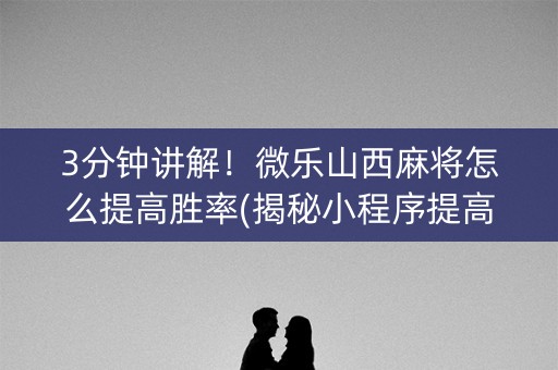 3分钟讲解！微乐山西麻将怎么提高胜率(揭秘小程序提高胜率)