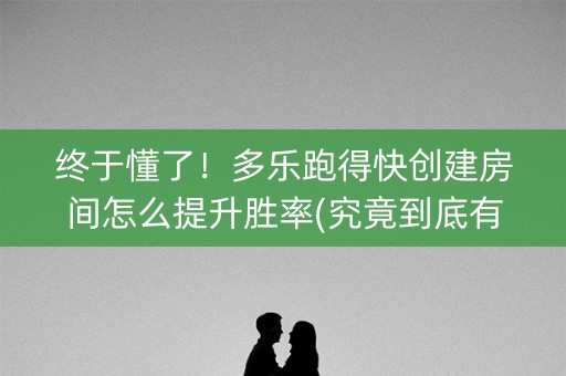 终于懂了！多乐跑得快创建房间怎么提升胜率(究竟到底有挂吗)