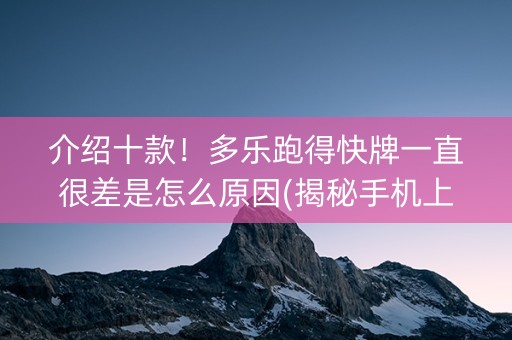 介绍十款！多乐跑得快牌一直很差是怎么原因(揭秘手机上赢的秘诀)