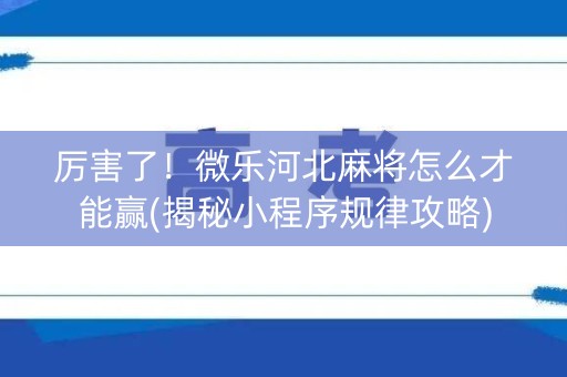 厉害了！微乐河北麻将怎么才能赢(揭秘小程序规律攻略)