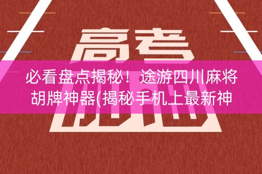 必看盘点揭秘！途游四川麻将胡牌神器(揭秘手机上最新神器下载)