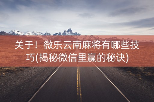 关于！微乐云南麻将有哪些技巧(揭秘微信里赢的秘诀)