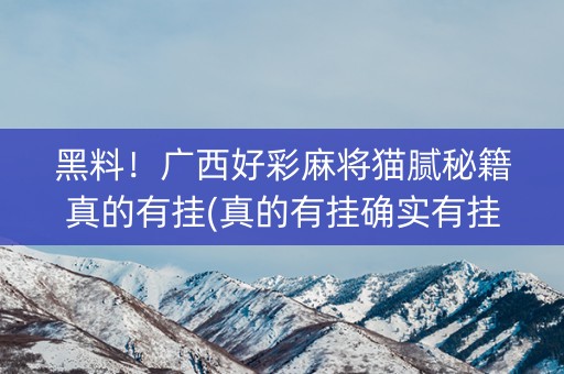 黑料！广西好彩麻将猫腻秘籍真的有挂(真的有挂确实有挂)