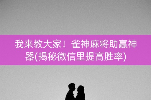 我来教大家！雀神麻将助赢神器(揭秘微信里提高胜率)