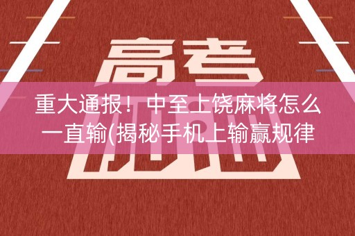 重大通报！中至上饶麻将怎么一直输(揭秘手机上输赢规律)