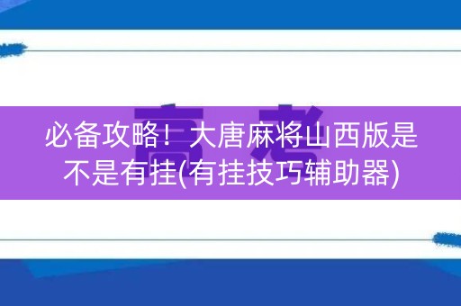 必备攻略！大唐麻将山西版是不是有挂(有挂技巧辅助器)