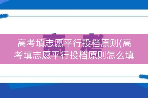 高考填志愿平行投档原则(高考填志愿平行投档原则怎么填)