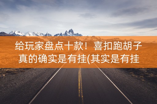 给玩家盘点十款！喜扣跑胡子真的确实是有挂(其实是有挂确实有挂)