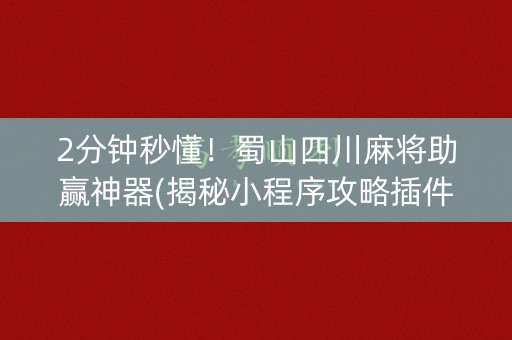 2分钟秒懂！蜀山四川麻将助赢神器(揭秘小程序攻略插件)