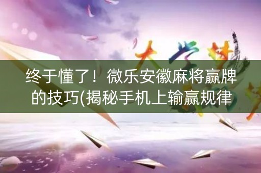 终于懂了！微乐安徽麻将赢牌的技巧(揭秘手机上输赢规律)