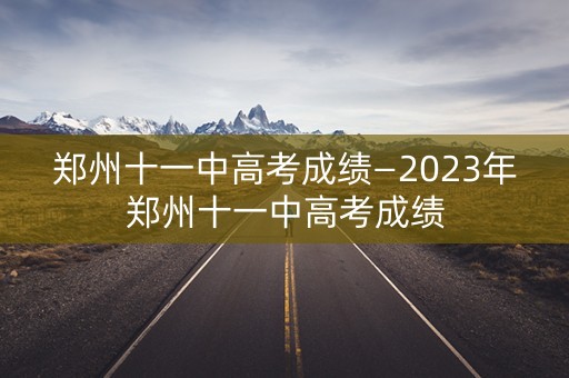 郑州十一中高考成绩—2023年郑州十一中高考成绩