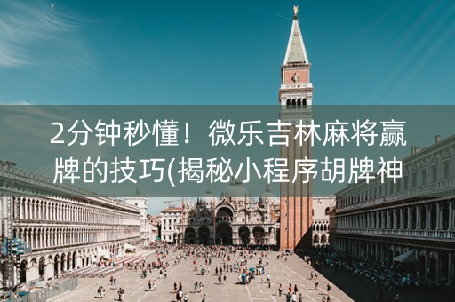 2分钟秒懂！微乐吉林麻将赢牌的技巧(揭秘小程序胡牌神器)