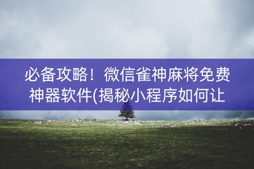 必备攻略！微信雀神麻将免费神器软件(揭秘小程序如何让牌变好)