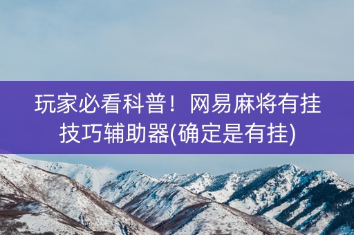 玩家必看科普！网易麻将有挂技巧辅助器(确定是有挂)