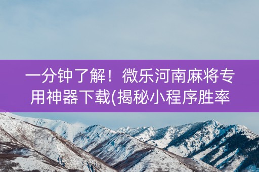 一分钟了解！微乐河南麻将专用神器下载(揭秘小程序胜率到哪调)