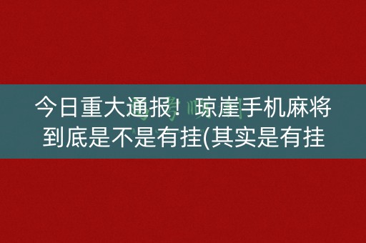 今日重大通报！琼崖手机麻将到底是不是有挂(其实是有挂确实有挂)