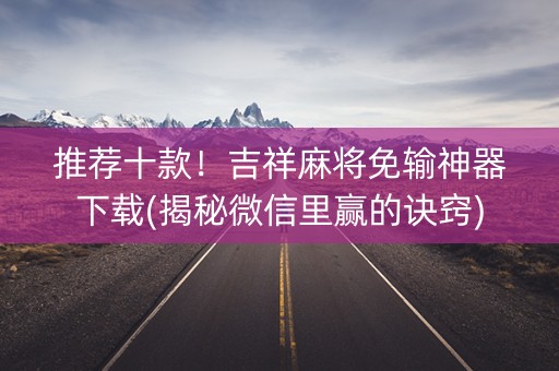 推荐十款！吉祥麻将免输神器下载(揭秘微信里赢的诀窍)