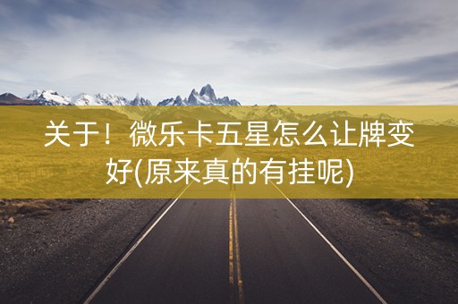 关于！微乐卡五星怎么让牌变好(原来真的有挂呢)