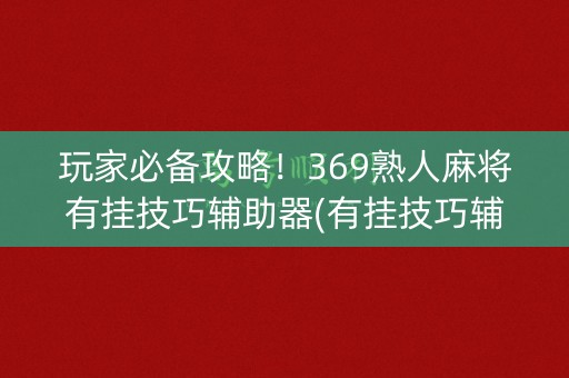 玩家必备攻略！369熟人麻将有挂技巧辅助器(有挂技巧辅助器)