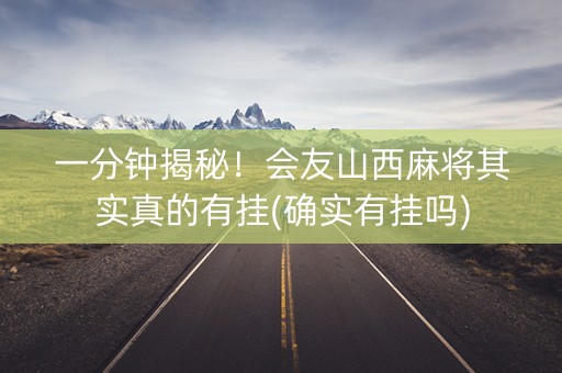 一分钟揭秘！会友山西麻将其实真的有挂(确实有挂吗)