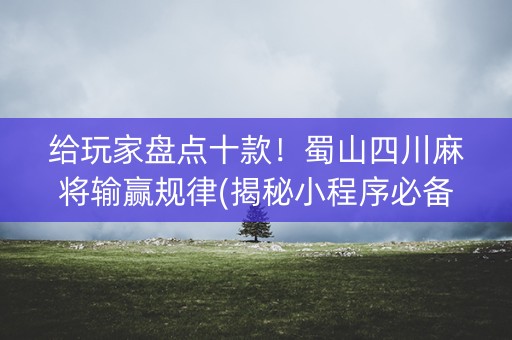 给玩家盘点十款！蜀山四川麻将输赢规律(揭秘小程序必备神器)