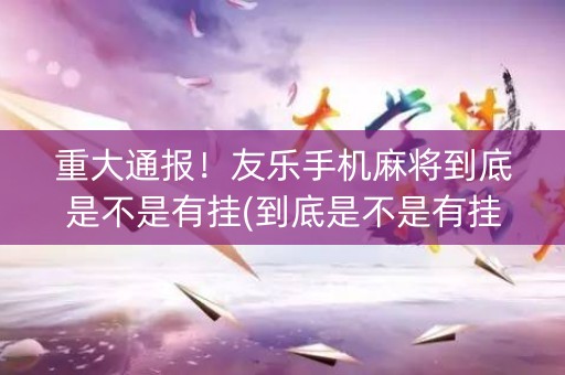 重大通报！友乐手机麻将到底是不是有挂(到底是不是有挂)