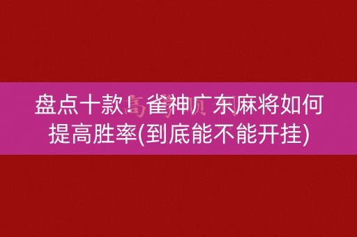 盘点十款！雀神广东麻将如何提高胜率(到底能不能开挂)