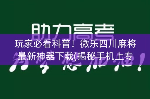 玩家必看科普！微乐四川麻将最新神器下载(揭秘手机上专用神器)