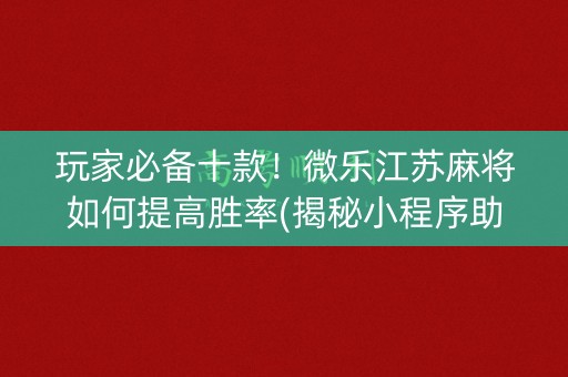 玩家必备十款！微乐江苏麻将如何提高胜率(揭秘小程序助手软件)